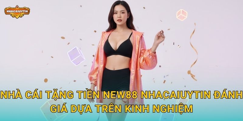 Nhà cái tặng tiền NEW88 Nhacaiuytin đánh giá dựa trên kinh nghiệm